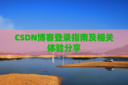 CSDN博客登录指南及相关体验分享 CSDN博客登录指南及相关体验分享